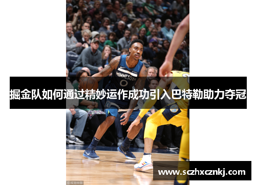 掘金队如何通过精妙运作成功引入巴特勒助力夺冠 掘金队如何通过精妙运作成功引入巴特勒助力夺冠