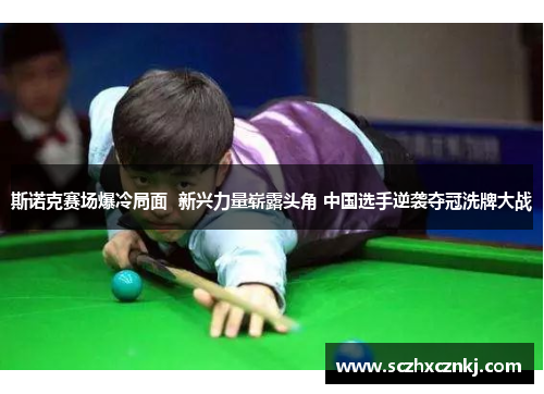 斯诺克赛场爆冷局面  新兴力量崭露头角 中国选手逆袭夺冠洗牌大战