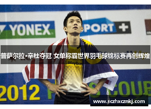 普萨尔拉·辛杜夺冠 女单称霸世界羽毛球锦标赛再创辉煌
