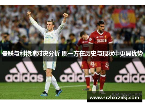 曼联与利物浦对决分析 哪一方在历史与现状中更具优势