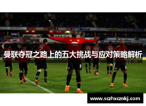 曼联夺冠之路上的五大挑战与应对策略解析