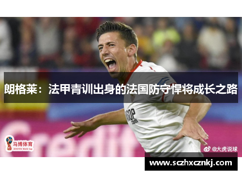 朗格莱:法甲青训出身的法国防守悍将成长之路 朗格莱:法甲青训出身的法国防守悍将成长之路