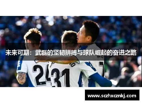 未来可期:武磊的坚韧拼搏与球队崛起的奋进之路 未来可期:武磊的坚韧拼搏与球队崛起的奋进之路