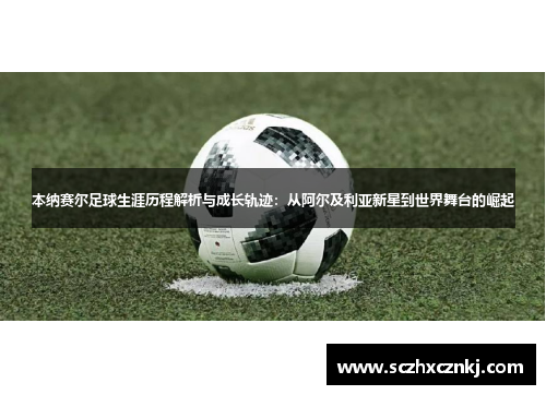 本纳赛尔足球生涯历程解析与成长轨迹：从阿尔及利亚新星到世界舞台的崛起