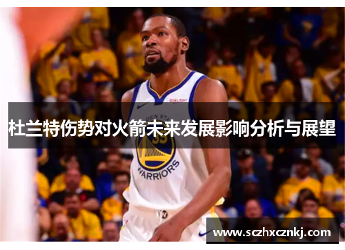 杜兰特伤势对火箭未来发展影响分析与展望 杜兰特伤势对火箭未来发展影响分析与展望