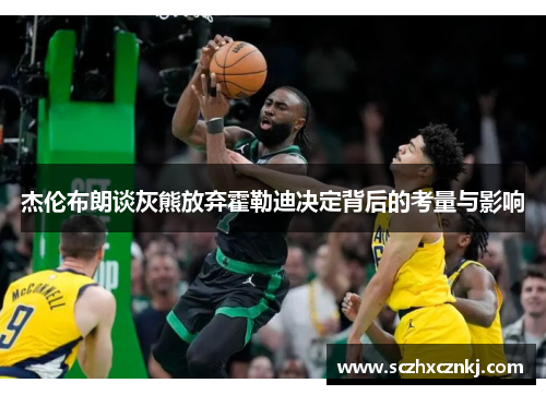 杰伦布朗谈灰熊放弃霍勒迪决定背后的考量与影响 杰伦布朗谈灰熊放弃霍勒迪决定背后的考量与影响