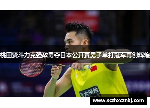 桃田贤斗力克强敌勇夺日本公开赛男子单打冠军再创辉煌