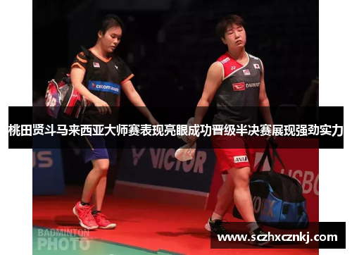 桃田贤斗马来西亚大师赛表现亮眼成功晋级半决赛展现强劲实力 桃田贤斗马来西亚大师赛表现亮眼成功晋级半决赛展现强劲实力