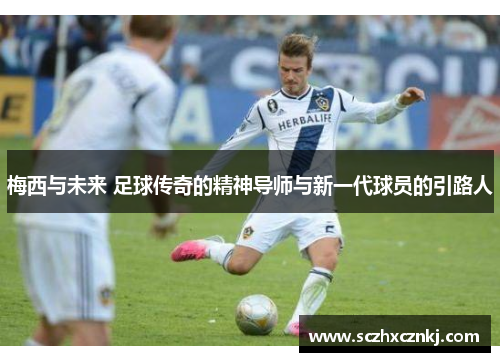 梅西与未来 足球传奇的精神导师与新一代球员的引路人 梅西与未来 足球传奇的精神导师与新一代球员的引路人