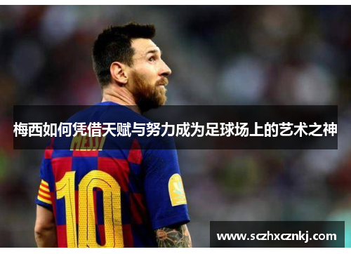 梅西如何凭借天赋与努力成为足球场上的艺术之神 梅西如何凭借天赋与努力成为足球场上的艺术之神
