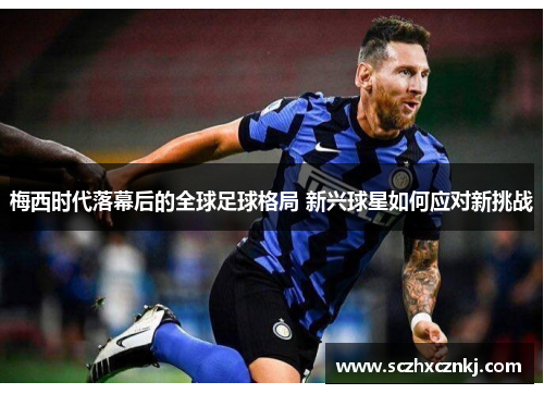 梅西时代落幕后的全球足球格局 新兴球星如何应对新挑战 梅西时代落幕后的全球足球格局 新兴球星如何应对新挑战